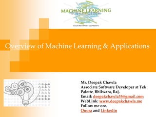 Overview of Machine Learning & Applications
Mr. Deepak Chawla
Associate Software Developer at Tek
Palette, Bhilwara, Raj.
Email: deepakchawla35@gmail.com
WebLink: www.deepakchawla.me
Follow me on:-
Quora and Linkedin
 