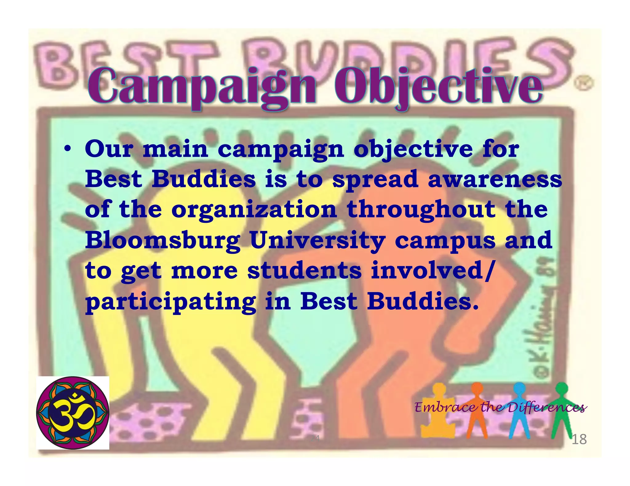 •  Our main campaign objective for
Best Buddies is to spread awareness
of the organization throughout the
Bloomsburg University campus and
to get more students involved/
participating in Best Buddies.

Embrace the Differences
24	
  

18	
  

 