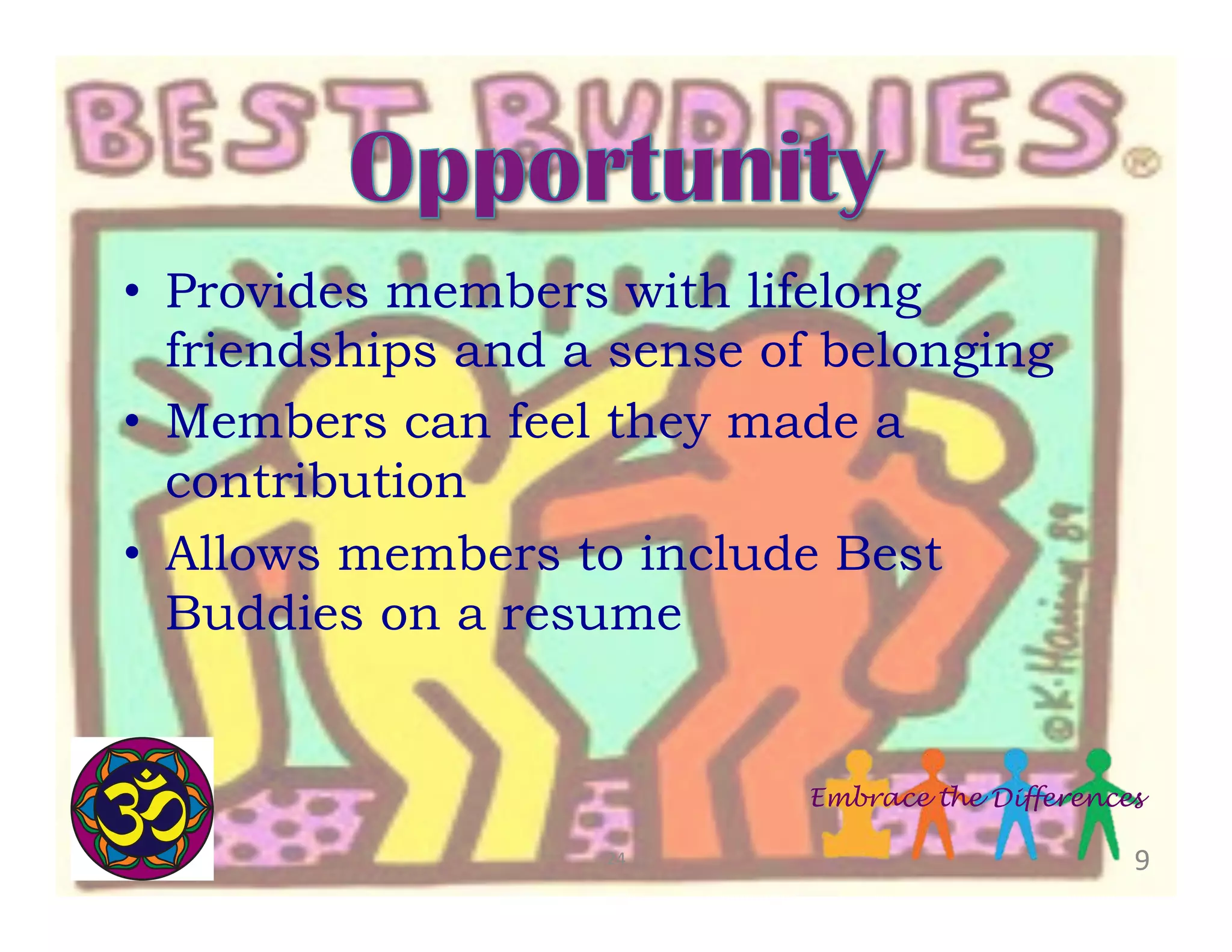 •  Provides members with lifelong
friendships and a sense of belonging
•  Members can feel they made a
contribution
•  Allows members to include Best
Buddies on a resume

Embrace the Differences
24	
  

9	
  

 