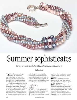 Summer sophisticates
                    String an easy multistrand pearl necklace and earrings
                                                           by Diane Jolie



P     earls and summer parties go
      together like bubbles and
      champagne, but don’t wait
for a black-tie affair to show off this
ensemble. Wear it whenever you feel
                                              aside a few pearls for earrings. The
                                              featured pair incorporates the same
                                              beads and techniques used to make the
                                              necklace. This project offers plenty of
                                              room for creative interpretation, so have
                                                                                          and string three round spacer beads, a
                                                                                          cylinder, and 15 in. (.38m) of pearls
                                                                                          (photo b).
                                                                                               String a cylinder, three round
                                                                                          spacers, and the other clasp half. Go
like adding a touch of sophistication.        fun making your own party pearls.           back through one round spacer (photo
   To make the necklace, string pearls of                                                 c). Snug up the beads.
different colors – one color per strand, as
shown here, or mix colors for confetti
                                              stepbystep                                       Tie off the thread with a front-back-
                                                                                          front knot as follows: Pull one thread
strands. Dress up the necklace with a ring    necklace                                    out of the needle, and thread it through
or fob of crystals and pearls or other            With 4 ft. (1.2m) of thread, tie a      a second needle (figure 1). With a needle
materials. I like to have more than one       lark’s head knot (see “Basics,” p. 180      in each hand, tie half a square knot
fob, switching them to match my mood          and photo a) on the clasp loop.             (“Basics”) in front of the pearl strand
or stringing multipules at one time. Set          Thread both ends through a needle       (figure 2). Turn the necklace over and

108                                                       beadandbutton.com
 