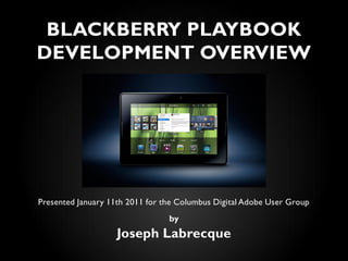BLACKBERRY PLAYBOOK
DEVELOPMENT OVERVIEW




Presented January 11th 2011 for the Columbus Digital Adobe User Group
                                 by
                    Joseph Labrecque
 