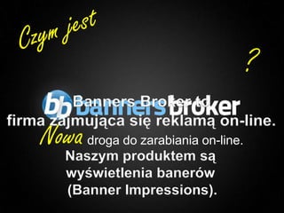 ?
         Banners Broker to
firma zajmująca się reklamą on-line.
    Nowa droga do zarabiania on-line.
       Naszym produktem są
       wyświetlenia banerów
       (Banner Impressions).
1                               Copyright © BannersBroker. All rights reserved.
 