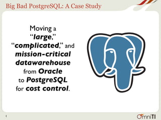 Big Bad PostgreSQL: A Case Study


           Moving a
           “large,”
    “complicated,” and
     mission-critical
     datawarehouse
        from Oracle
      to PostgreSQL
     for cost control.



1
 