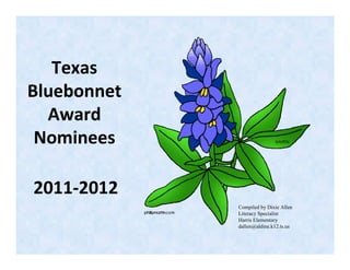 Texas
Bluebonnet
  Award
 Nominees

2011-2012
             Compiled by Dixie Allen
             Literacy Specialist
             Harris Elementary
             dallen@aldine.k12.ts.us
 