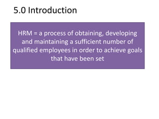 5.0 Introduction 
HRM = a process of obtaining, developing 
and maintaining a sufficient number of 
qualified employees in order to achieve goals 
that have been set 
 