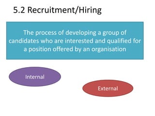 5.2 Recruitment/Hiring 
The process of developing a group of 
candidates who are interested and qualified for 
a position offered by an organisation 
Internal 
External 
 