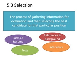 5.3 Selection 
The process of gathering information for 
evaluation and then selecting the best 
candidate for that particular position 
Forms & 
Resume 
References & 
background 
Tests 
Interviews 
 