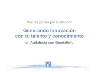 Muchas gracias por su atención

   Generando Innovación
con tu talento y conocimiento
    en Andalucía con Guadalinfo
 