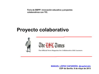Proyecto colaborativo
Feria de BBPP: innovación educativa y proyectos
colaborativos con TIC.
MANUEL LÓPEZ CAPARRÓS. @capileiratic
CEP de Sevilla. 8 de mayo de 2013
 