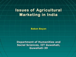 Issues of AgriculturalIssues of Agricultural
Marketing in IndiaMarketing in India
Baban BayanBaban Bayan
Department of Humanities andDepartment of Humanities and
Social Sciences, IIT Guwahati,Social Sciences, IIT Guwahati,
Guwahati-39Guwahati-39
 