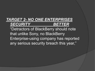 TARGET 2- NO ONE ENTERPRISES
SECURITY BETTER
“Detractors of BlackBerry should note
that unlike Sony, no BlackBerry
Enterprise-using company has reported
any serious security breach this year,”
 