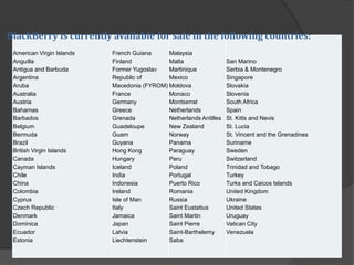 American Virgin Islands
Anguilla
Antigua and Barbuda
Argentina
Aruba
Australia
Austria
Bahamas
Barbados
Belgium
Bermuda
Brazil
British Virgin Islands
Canada
Cayman Islands
Chile
China
Colombia
Cyprus
Czech Republic
Denmark
Dominica
Ecuador
Estonia
French Guiana
Finland
Former Yugoslav
Republic of
Macedonia (FYROM)
France
Germany
Greece
Grenada
Guadeloupe
Guam
Guyana
Hong Kong
Hungary
Iceland
India
Indonesia
Ireland
Isle of Man
Italy
Jamaica
Japan
Latvia
Liechtenstein
Malaysia
Malta
Martinique
Mexico
Moldova
Monaco
Montserrat
Netherlands
Netherlands Antilles
New Zealand
Norway
Panama
Paraguay
Peru
Poland
Portugal
Puerto Rico
Romania
Russia
Saint Eustatius
Saint Martin
Saint Pierre
Saint-Barthelemy
Saba
San Marino
Serbia & Montenegro
Singapore
Slovakia
Slovenia
South Africa
Spain
St. Kitts and Nevis
St. Lucia
St. Vincent and the Grenadines
Suriname
Sweden
Switzerland
Trinidad and Tobago
Turkey
Turks and Caicos Islands
United Kingdom
Ukraine
United States
Uruguay
Vatican City
Venezuela
BlackBerry is currently available for sale in the following countries:
 