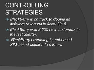 CONTROLLING
STRATEGIES
 BlackBerry is on track to double its
software revenues in fiscal 2016.
 BlackBerry won 2,600 new customers in
the last quarter.
 BlackBerry promoting its enhanced
SIM-based solution to carriers
 
