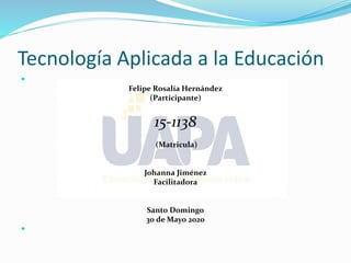 Tecnología Aplicada a la Educación

Felipe Rosalía Hernández
(Participante)
15-1138
(Matricula)
Johanna Jiménez
Facilitadora
Santo Domingo
30 de Mayo 2020

 