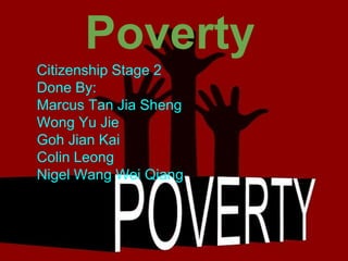 Poverty
Citizenship Stage 2
Done By:
Marcus Tan Jia Sheng
Wong Yu Jie
Goh Jian Kai
Colin Leong
Nigel Wang Wei Qiang

 