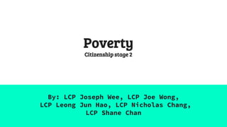Poverty
Citizenship stage 2
By: LCP Joseph Wee, LCP Joe Wong,
LCP Leong Jun Hao, LCP Nicholas Chang,
LCP Shane Chan
 