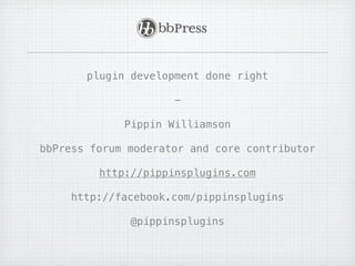 plugin development done right

                     -

             Pippin Williamson

bbPress forum moderator and core contributor

         http://pippinsplugins.com

    http://facebook.com/pippinsplugins

              @pippinsplugins
 