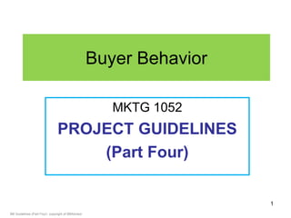 Buyer Behavior

                                                      MKTG 1052
                               PROJECT GUIDELINES
                                   (Part Four)

                                                                    1
BB Guidelines (Part Four) copyright of BBAdvisor
 