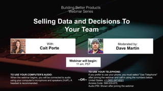 Selling Data and Decisions To
Your Team
Cait Porte Dave Martin
With: Moderated by:
TO USE YOUR COMPUTER'S AUDIO:
When the webinar begins, you will be connected to audio
using your computer's microphone and speakers (VoIP). A
headset is recommended.
Webinar will begin:
11 am, PST
TO USE YOUR TELEPHONE:
If you prefer to use your phone, you must select "Use Telephone"
after joining the webinar and call in using the numbers below.
United States: +1 (562) 247-8321
Access Code: 588-535-875
Audio PIN: Shown after joining the webinar
--OR--
 