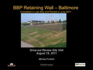 BBP Retaining Wall – Baltimore Completed in Late May and Planted in June 2011 Grow-out Review Site Visit August 19, 2011 Michael Furbish 