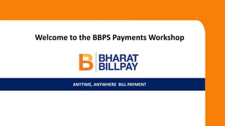 ANYTIME, ANYWHERE BILL PAYMENT
Welcome to the BBPS Payments Workshop
 