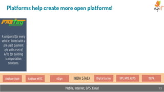 Mobile, Internet, GPS, Cloud 13
Platforms help create more open platforms!
A unique id for every
vehicle, linked with a
pre-paid payment
a/c with a set of
APIs for building
transportation
solutions.
INDIA STACKAadhaar Auth Aadhaar eKYC eSign Digital Locker UPI, APB, AEPS DEPA
 