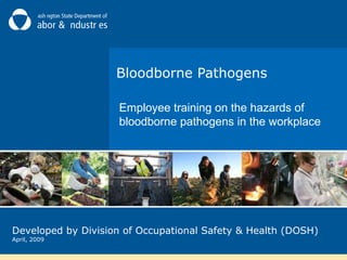 Bloodborne Pathogens
Employee training on the hazards of
bloodborne pathogens in the workplace

Developed by Division of Occupational Safety & Health (DOSH)
April, 2009

 