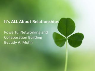 It’s ALL About Relationships

Powerful Networking and
Collaboration Building
By Judy A. Muhn
 
