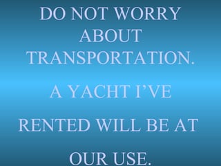 DO NOT WORRY ABOUT TRANSPORTATION. A YACHT I’VE RENTED WILL BE AT  OUR USE. 