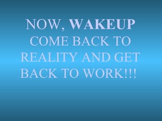 NOW,  WAKEUP COME BACK TO REALITY AND GET BACK TO WORK!!!  