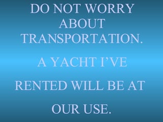DO NOT WORRY ABOUT TRANSPORTATION. A YACHT I’VE RENTED WILL BE AT  OUR USE. 
