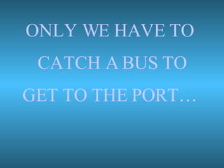 ONLY WE HAVE TO  CATCH A BUS TO GET TO THE PORT…  