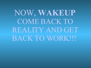 NOW,  WAKEUP COME BACK TO REALITY AND GET BACK TO WORK!!!  