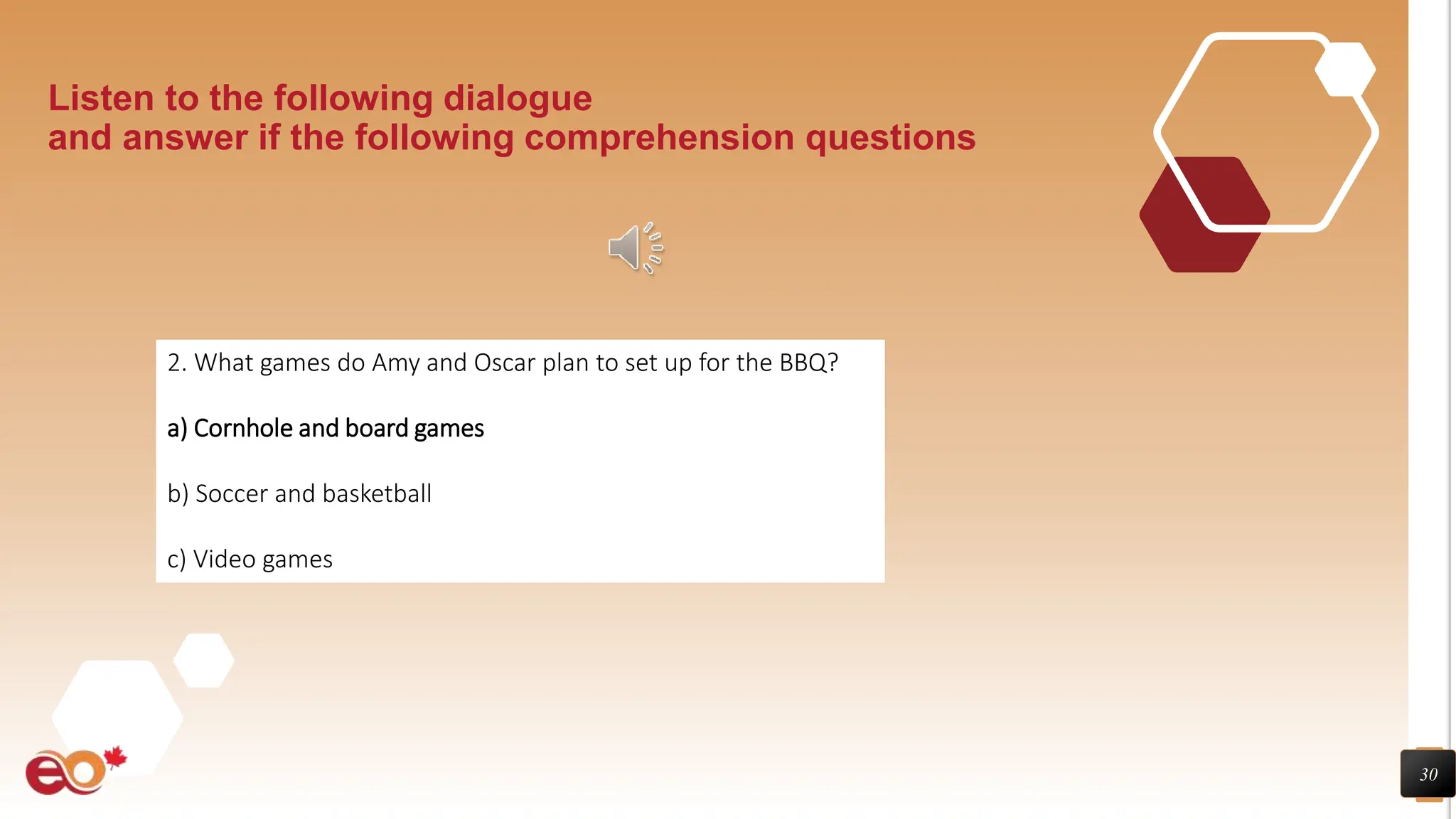 30
Listen to the following dialogue
and answer if the following comprehension questions
2. What games do Amy and Oscar plan to set up for the BBQ?
a) Cornhole and board games
b) Soccer and basketball
c) Video games
 