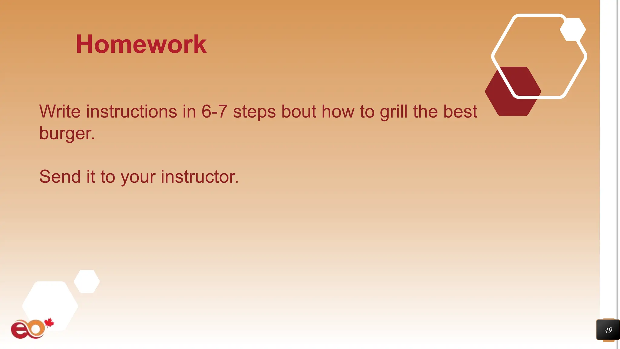 49
Homework
Write instructions in 6-7 steps bout how to grill the best
burger.
Send it to your instructor.
 