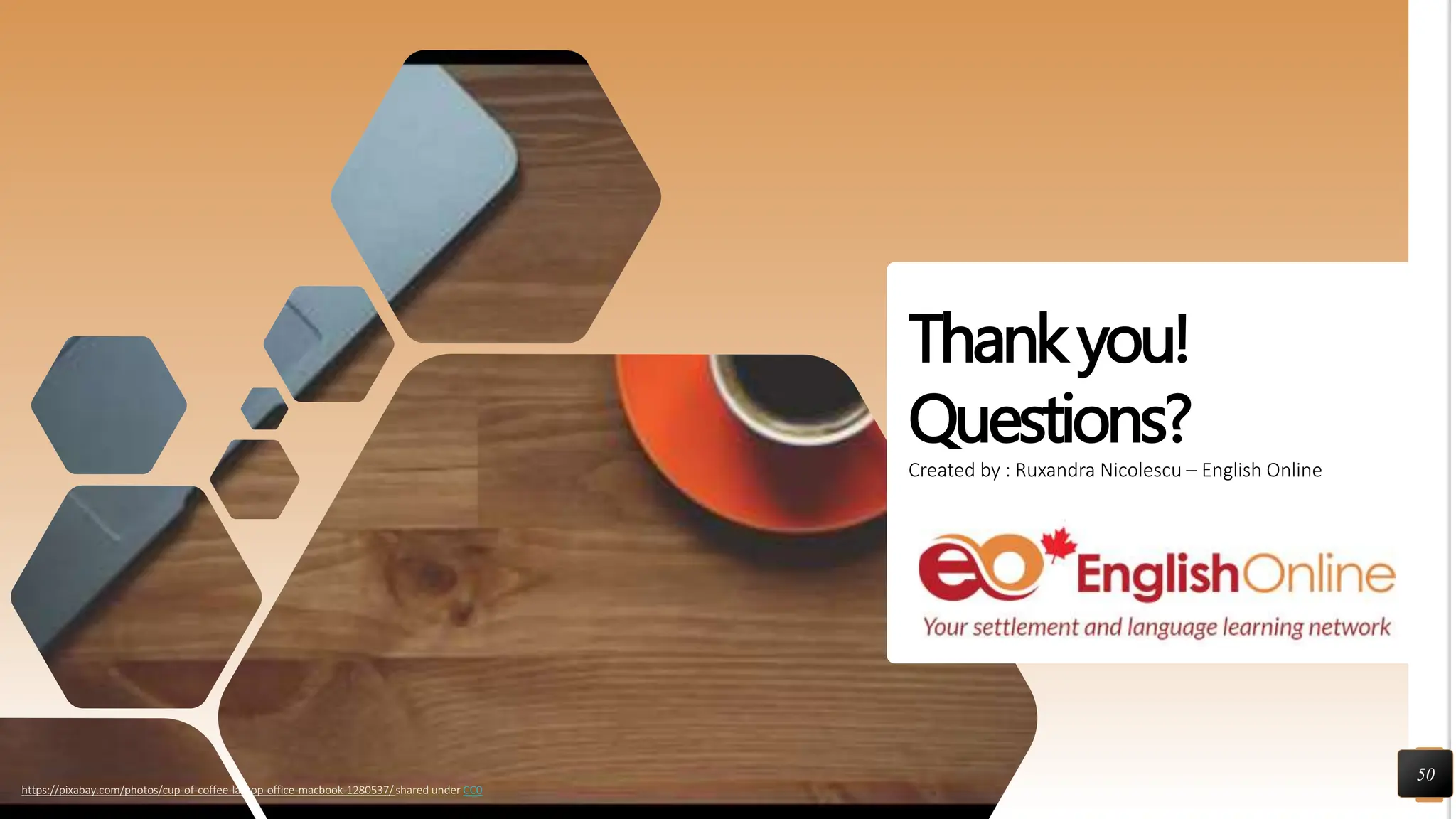 Thankyou!
Questions?
Created by : Ruxandra Nicolescu – English Online
50
https://pixabay.com/photos/cup-of-coffee-laptop-office-macbook-1280537/ shared under CC0
 