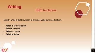 46
Writing
BBQ Invitation
Activity: Write a BBQ invitation to a friend. Make sure you tell them:
- What is the occasion
- Where to come
- When to come
- What to bring
 