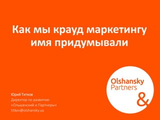 Как мы крауд маркетингу
имя придумывали
Юрий Титков
Директор по развитию
«Ольшанский и Партнеры»
titkov@olshansky.ua
 