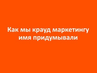 Как мы крауд маркетингу
имя придумывали
 