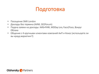 Подготовка
• Посещение SMX London
• Доклады без термина (КИМ, SEOForum)
• Подача заявки на доклады: КИБ+РИФ, MDDay Lviv, Face2Face, Вокруг
Облака
• Общение с 4 крупными клиентами компаний АиП и Кокос (используете ли
вы крауд маркетинг?)
 