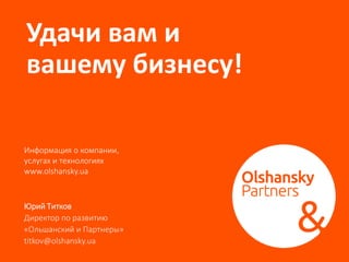 Удачи вам и
вашему бизнесу!
Юрий Титков
Директор по развитию
«Ольшанский и Партнеры»
titkov@olshansky.ua
Информация о компании,
услугах и технологиях
www.olshansky.ua
 