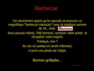 Barbecue J’ai récemment appris qu’on pouvait se procurer un magnifique “barbecue marocain” pour la modique somme de 1€ , chez Vous pouvez même, l’été terminé, ramener votre achat et récupérer votre argent. Pratique, non ? Au cas où quelqu’un serait intéressé, ci-joint une photo de l’objet. Bonnes grillades… Zéka Wald Bled
