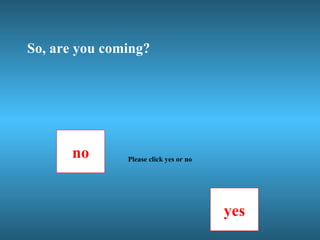 So, are you coming? no yes Please click yes or no 