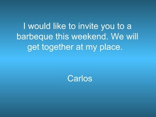 I would like to invite you to a barbeque this weekend. We will get together at my place.  Carlos 