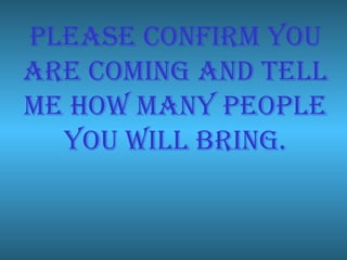 Please confirm you are coming and tell me how many people you will bring. 