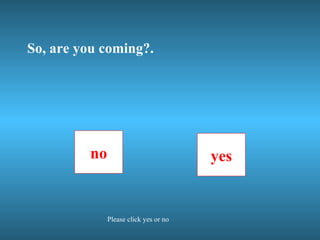 So, are you coming?. no yes Please click yes or no 