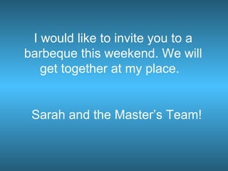I would like to invite you to a barbeque this weekend. We will get together at my place.  Sarah and the Master’s Team! 