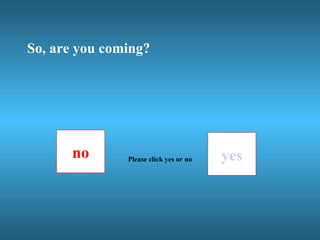 So, are you coming? no yes Please click yes or no 