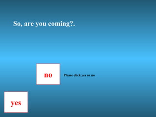 So, are you coming?. no yes Please click yes or no 