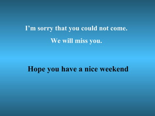 I’m sorry that you could not come. We will miss you. Hope you have a nice weekend 